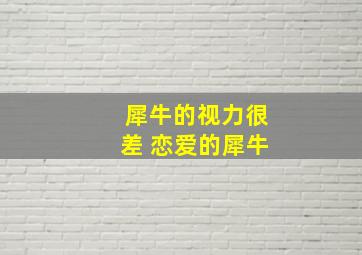 犀牛的视力很差 恋爱的犀牛